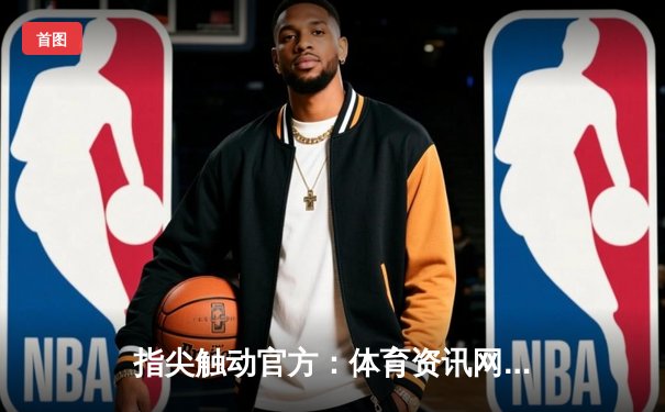 指尖触动官方：体育资讯网如何重塑赛事观看与球迷互动生态