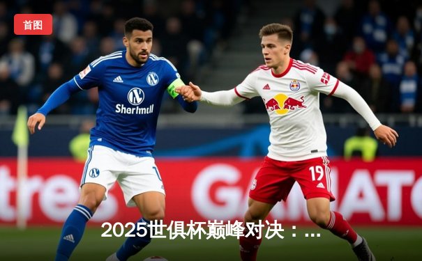 2025世俱杯巅峰对决：南美劲旅点球大战惊险夺冠，全球球迷狂欢夜