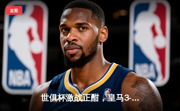 世俱杯激战正酣，皇马3-1逆转开罗国民强势晋级，免费观赛指南请收好