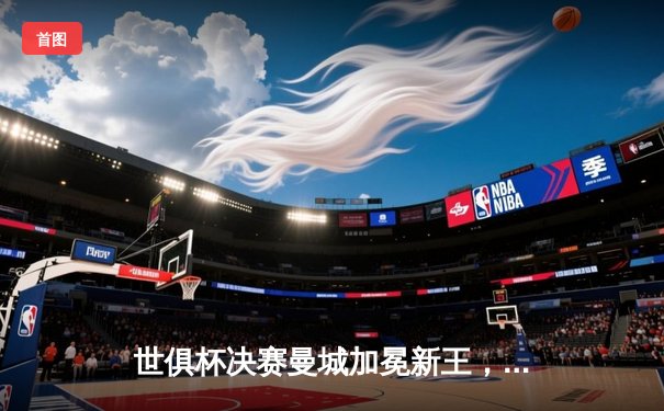 世俱杯决赛曼城加冕新王，免费直播平台全解析