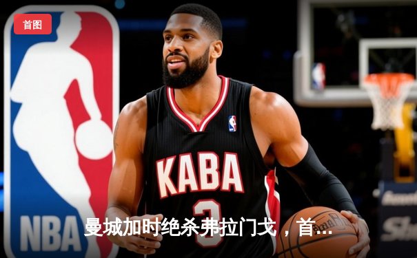 曼城加时绝杀弗拉门戈，首夺世俱杯冠军创历史