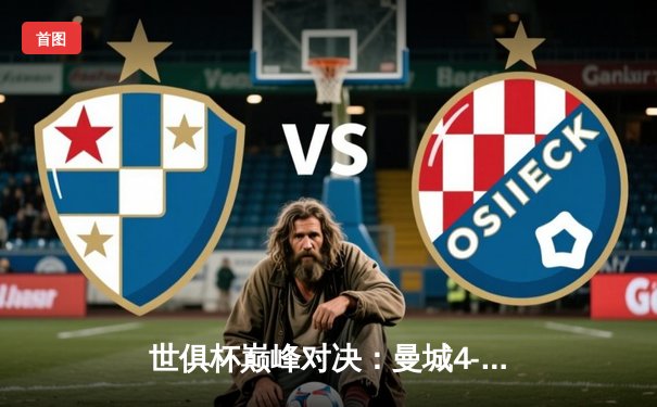 世俱杯巅峰对决：曼城4-0横扫弗鲁米嫩塞，豪取队史首冠