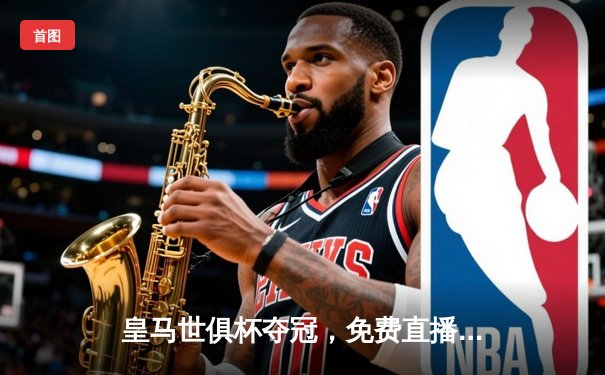 皇马世俱杯夺冠，免费直播平台回顾冠军之路