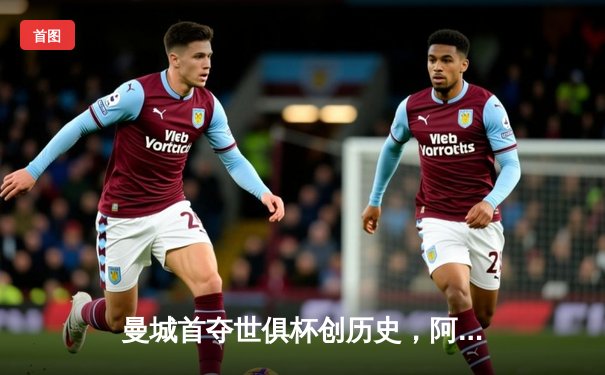 曼城首夺世俱杯创历史，阿尔瓦雷斯闪耀决赛