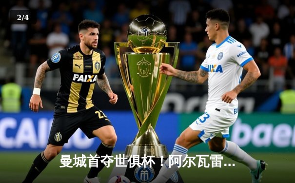 曼城首夺世俱杯！阿尔瓦雷斯闪耀全场，南美王者终让位 - 2