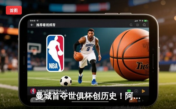 曼城首夺世俱杯创历史！阿尔瓦雷斯梅开二度助蓝月亮加冕三冠王