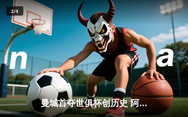 曼城首夺世俱杯创历史 阿尔瓦雷斯梅开二度助球队加冕 - 2