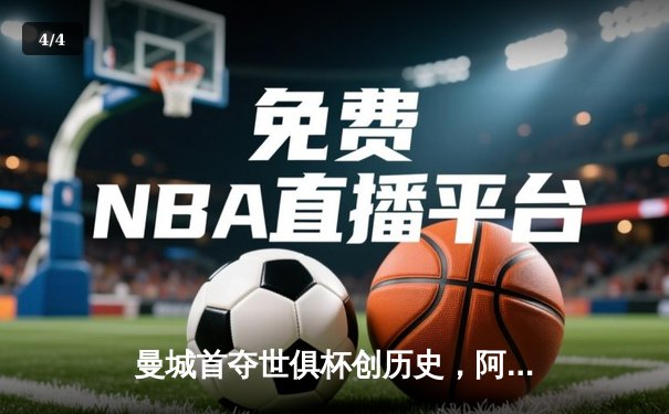 曼城首夺世俱杯创历史，阿尔瓦雷斯闪耀决赛成关键先生 - 4