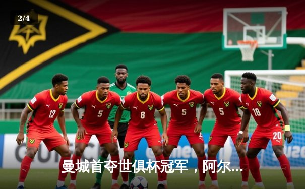 曼城首夺世俱杯冠军，阿尔瓦雷斯闪耀决赛 - 2