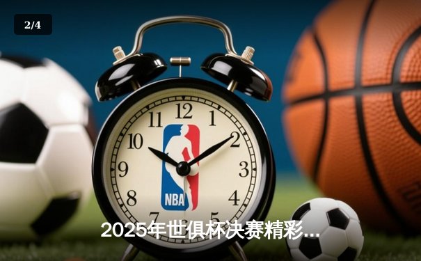 2025年世俱杯决赛精彩落幕，皇家马德里加时赛险胜曼城荣膺桂冠 - 2