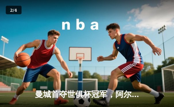 曼城首夺世俱杯冠军，阿尔瓦雷斯闪耀决赛 - 2