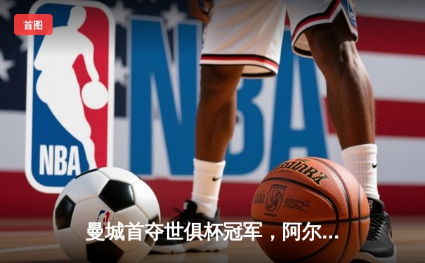 曼城首夺世俱杯冠军，阿尔瓦雷斯决赛双响创历史