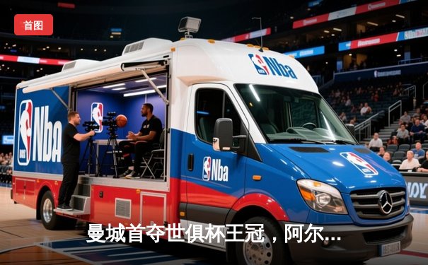 曼城首夺世俱杯王冠，阿尔瓦雷斯闪耀决赛上演梅开二度