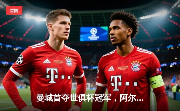 曼城首夺世俱杯冠军，阿尔瓦雷斯双响加冕金球奖