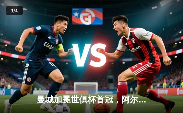 曼城加冕世俱杯首冠，阿尔瓦雷斯决赛双响闪耀沙特 - 3