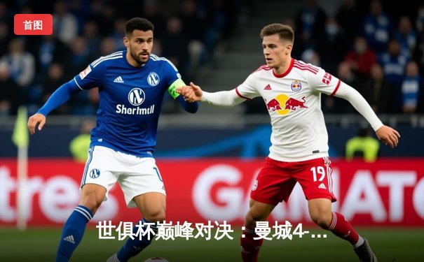 世俱杯巅峰对决：曼城4-0横扫弗鲁米嫩塞首度加冕，中国球迷免费观赛指南