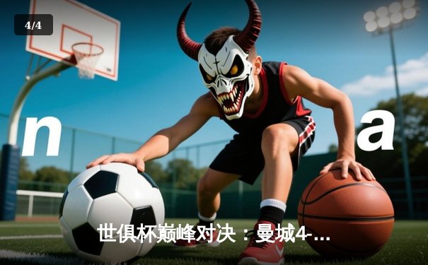 世俱杯巅峰对决：曼城4-0横扫弗鲁米嫩塞首度加冕，阿尔瓦雷斯双响创纪录 - 4