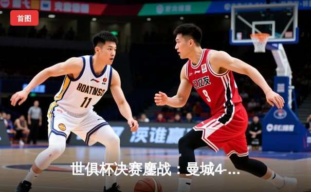 世俱杯决赛鏖战：曼城4-0横扫弗鲁米嫩塞首度加冕，阿尔瓦雷斯独造三球闪耀全场