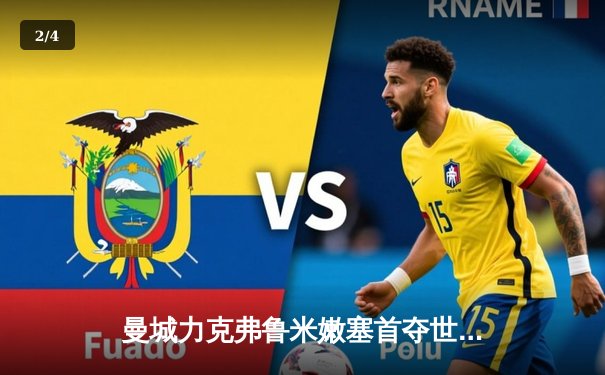 曼城力克弗鲁米嫩塞首夺世俱杯，阿尔瓦雷斯闪耀决赛 - 2