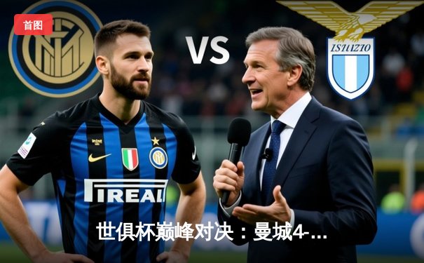 世俱杯巅峰对决：曼城4-0横扫弗鲁米嫩塞首度加冕，阿尔瓦雷斯双响创历史