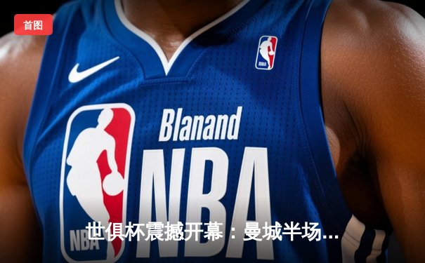 世俱杯震撼开幕：曼城半场轰三球 南美冠军遭遇滑铁卢