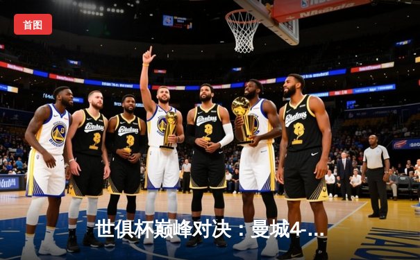 世俱杯巅峰对决：曼城4-0横扫弗鲁米嫩塞首度加冕，阿尔瓦雷斯双响创纪录