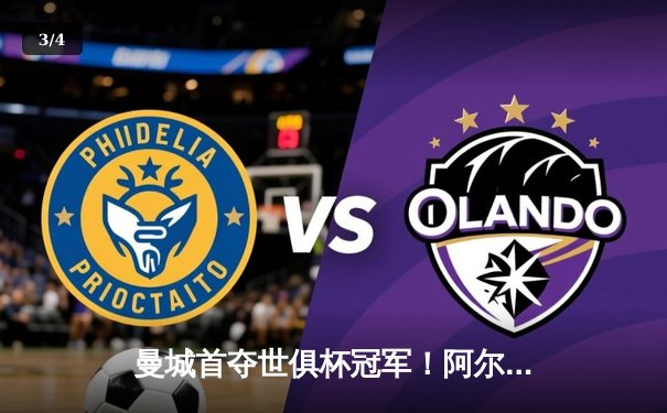 曼城首夺世俱杯冠军！阿尔瓦雷斯双响加冕王中王，免费直播平台引爆球迷狂欢 - 3