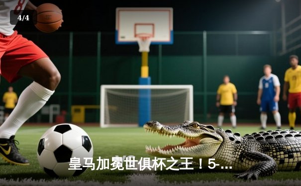 皇马加冕世俱杯之王！5-3险胜利雅得新月勇夺第五冠 - 4